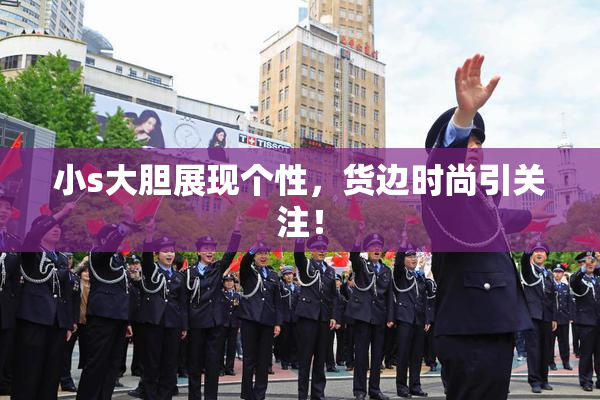 小s大胆展现个性，货边时尚引关注！