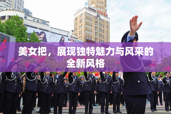 美女把，展现独特魅力与风采的全新风格