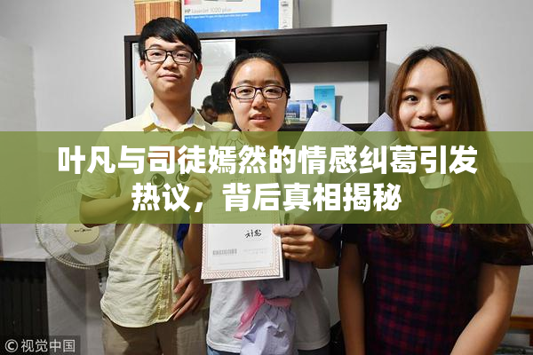 叶凡与司徒嫣然的情感纠葛引发热议，背后真相揭秘