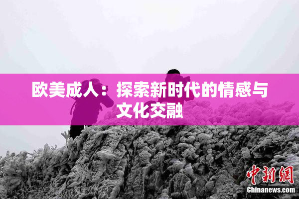 欧美成人：探索新时代的情感与文化交融