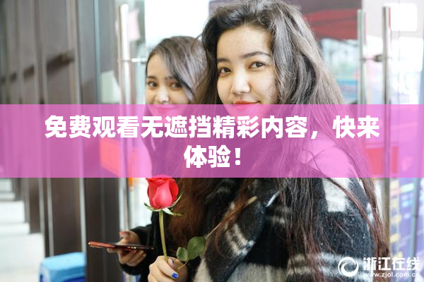 免费观看无遮挡精彩内容，快来体验！