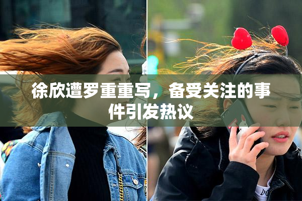 徐欣遭罗重重写，备受关注的事件引发热议