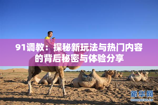 91调教：探秘新玩法与热门内容的背后秘密与体验分享