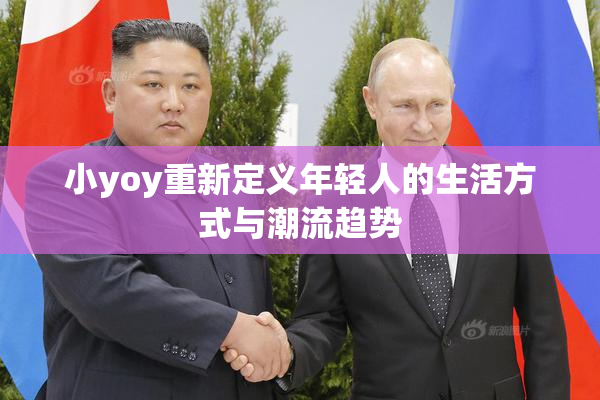 小yoy重新定义年轻人的生活方式与潮流趋势
