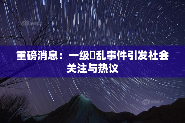 重磅消息：一级婬乱事件引发社会关注与热议