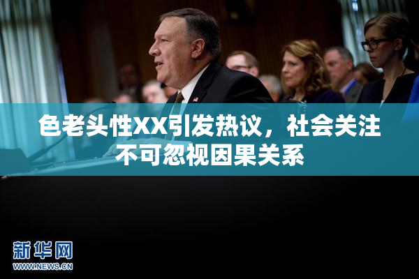 色老头性XX引发热议，社会关注不可忽视因果关系