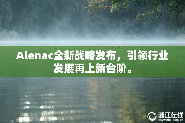 Alenac全新战略发布，引领行业发展再上新台阶。
