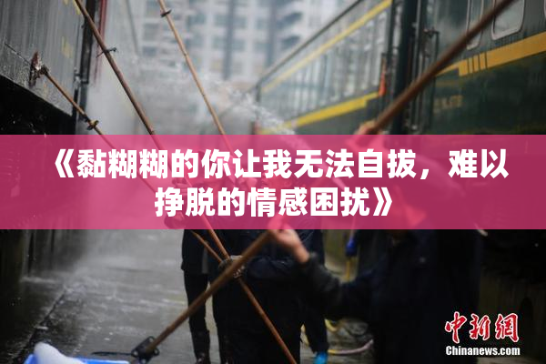 《黏糊糊的你让我无法自拔，难以挣脱的情感困扰》