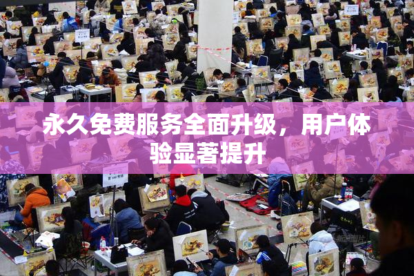 永久免费服务全面升级，用户体验显著提升