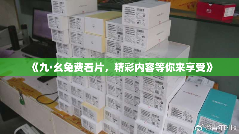 《九·幺免费看片，精彩内容等你来享受》