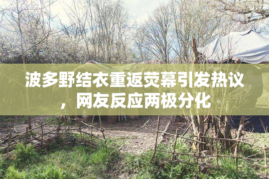 波多野结衣重返荧幕引发热议，网友反应两极分化