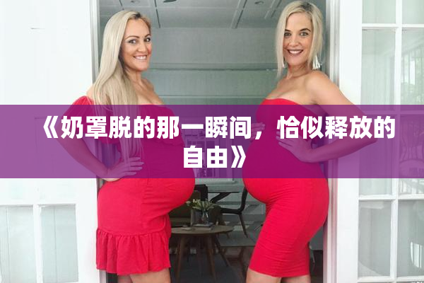 《奶罩脱的那一瞬间，恰似释放的自由》