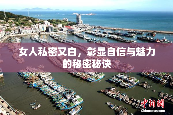 女人私密又白，彰显自信与魅力的秘密秘诀
