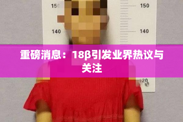 重磅消息：18β引发业界热议与关注
