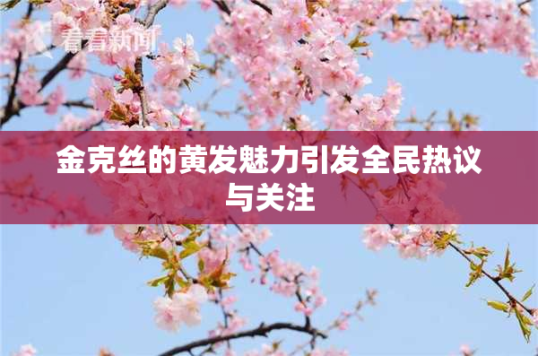金克丝的黄发魅力引发全民热议与关注