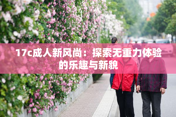 17c成人新风尚：探索无重力体验的乐趣与新貌