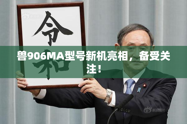 兽906MA型号新机亮相，备受关注！