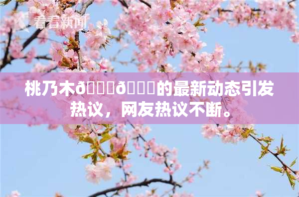 桃乃木💋🍑的最新动态引发热议，网友热议不断。
