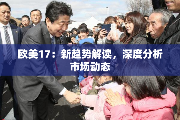 欧美17：新趋势解读，深度分析市场动态
