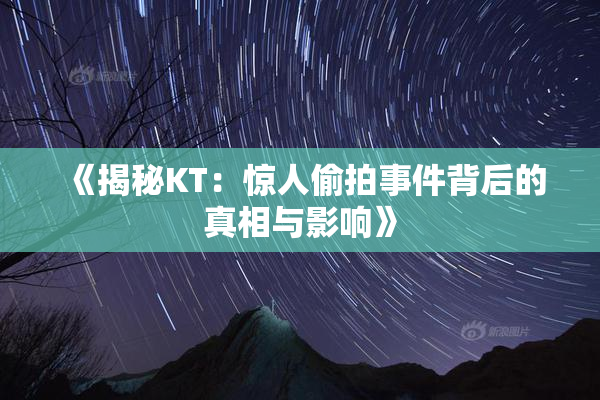 《揭秘KT：惊人偷拍事件背后的真相与影响》