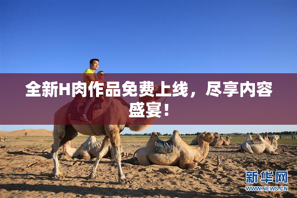 全新H肉作品免费上线，尽享内容盛宴！