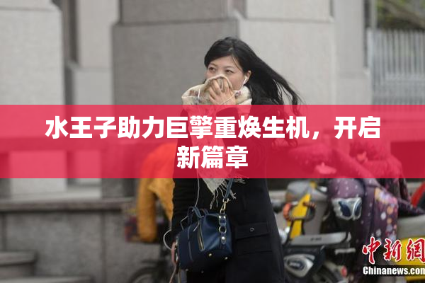 水王子助力巨擎重焕生机，开启新篇章