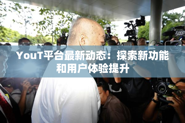 YouT平台最新动态：探索新功能和用户体验提升