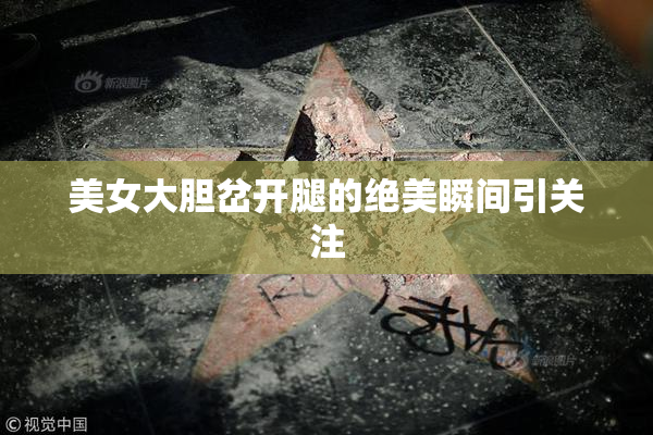 美女大胆岔开腿的绝美瞬间引关注