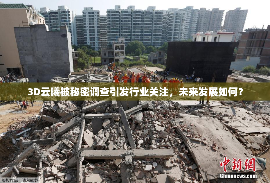 3D云曦被秘密调查引发行业关注，未来发展如何？