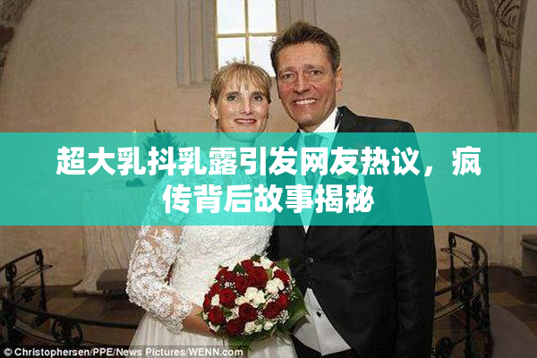 超大乳抖乳露引发网友热议，疯传背后故事揭秘