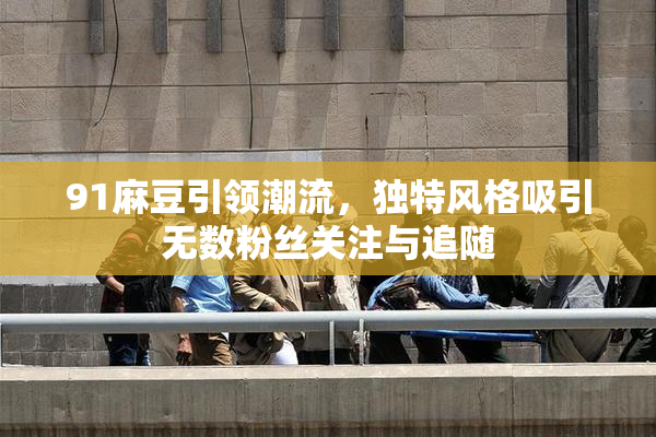 91麻豆引领潮流，独特风格吸引无数粉丝关注与追随