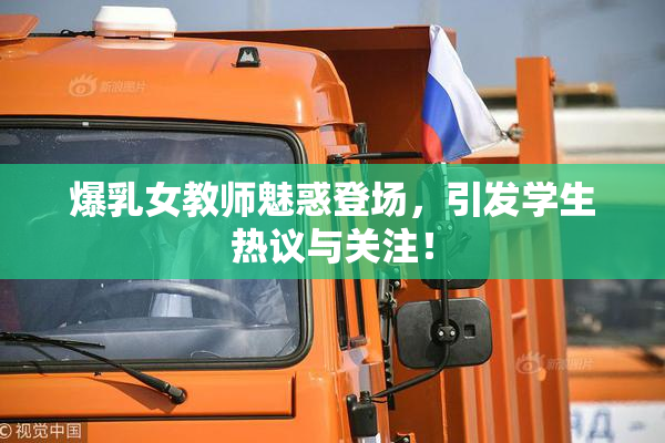 爆乳女教师魅惑登场，引发学生热议与关注！
