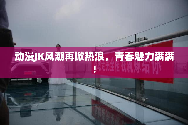 动漫JK风潮再掀热浪，青春魅力满满!