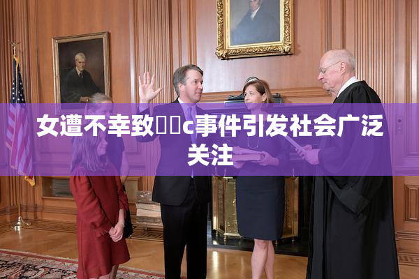 女遭不幸致❌‌c事件引发社会广泛关注