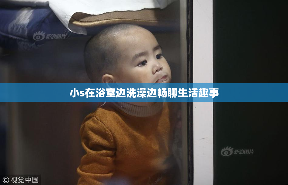 小s在浴室边洗澡边畅聊生活趣事