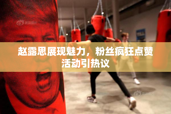 赵露思展现魅力，粉丝疯狂点赞活动引热议