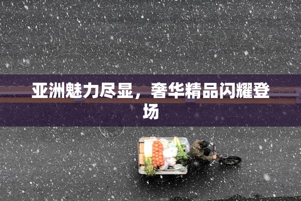 亚洲魅力尽显，奢华精品闪耀登场