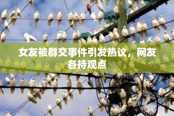 女友被群交事件引发热议，网友各持观点