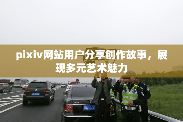 pixiv网站用户分享创作故事，展现多元艺术魅力