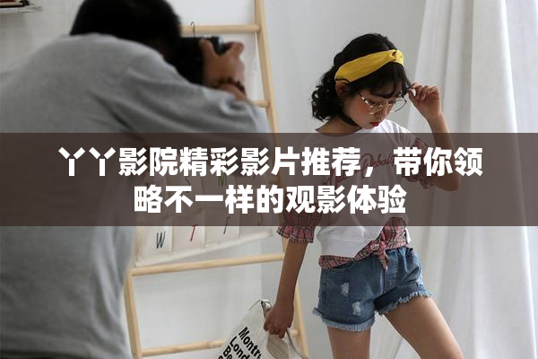 丫丫影院精彩影片推荐，带你领略不一样的观影体验
