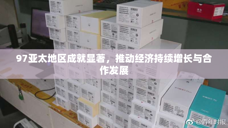 97亚太地区成就显著，推动经济持续增长与合作发展