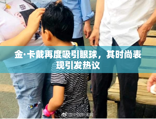 金·卡戴再度吸引眼球，其时尚表现引发热议