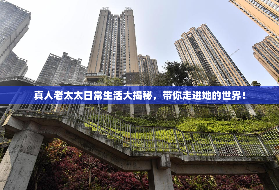 真人老太太日常生活大揭秘，带你走进她的世界！