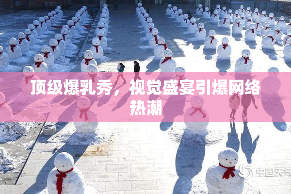 顶级爆乳秀，视觉盛宴引爆网络热潮