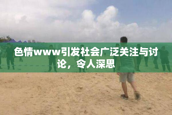 色情www引发社会广泛关注与讨论，令人深思