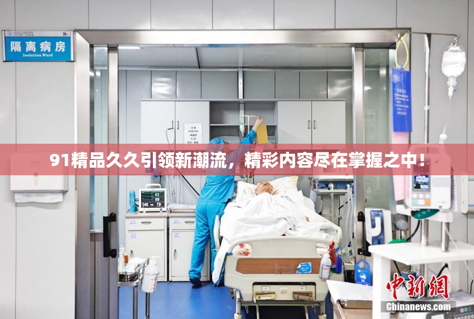 91精品久久引领新潮流，精彩内容尽在掌握之中！