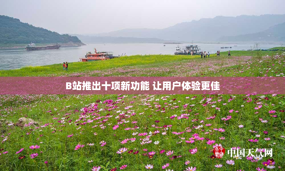 B站推出十项新功能 让用户体验更佳