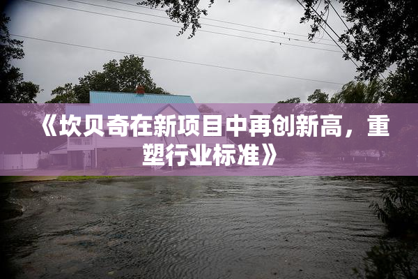《坎贝奇在新项目中再创新高，重塑行业标准》