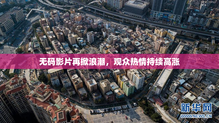 无码影片再掀浪潮，观众热情持续高涨