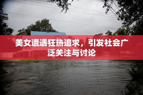美女遭遇狂热追求，引发社会广泛关注与讨论